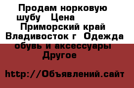 Продам норковую  шубу › Цена ­ 30 000 - Приморский край, Владивосток г. Одежда, обувь и аксессуары » Другое   